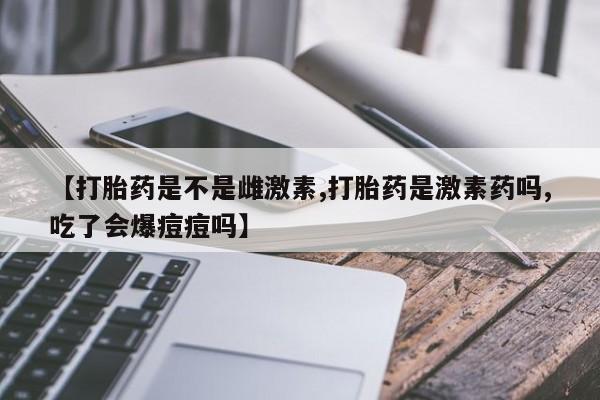 网上购买米非司酮片去哪买【打胎药是不是雌激素,打胎药是激素药吗,吃了会爆痘痘吗】