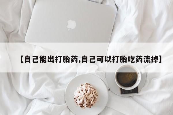 网上购买米非司酮片去哪买【自己能出打胎药,自己可以打胎吃药流掉】