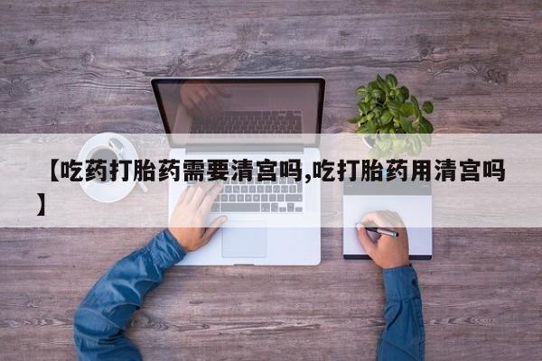 网上购买米非司酮片去哪买【吃药打胎药需要清宫吗,吃打胎药用清宫吗】