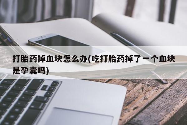 网上购买米非司酮片去哪买打胎药掉血块怎么办(吃打胎药掉了一个血块是孕囊吗)