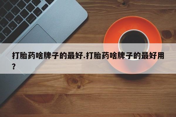 网上购买米非司酮片去哪买打胎药啥牌子的最好.打胎药啥牌子的最好用？