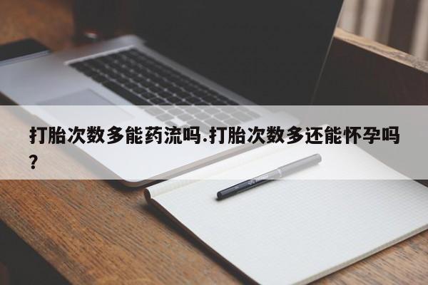 网上购买米非司酮片去哪买打胎次数多能药流吗.打胎次数多还能怀孕吗？