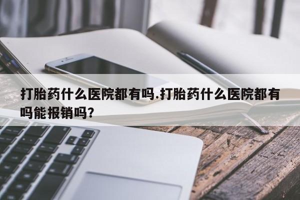 网上购买米非司酮片去哪买打胎药什么医院都有吗.打胎药什么医院都有吗能报销吗？