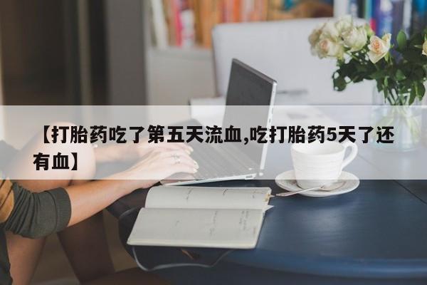 网上购买米非司酮片去哪买【打胎药吃了第五天流血,吃打胎药5天了还有血】
