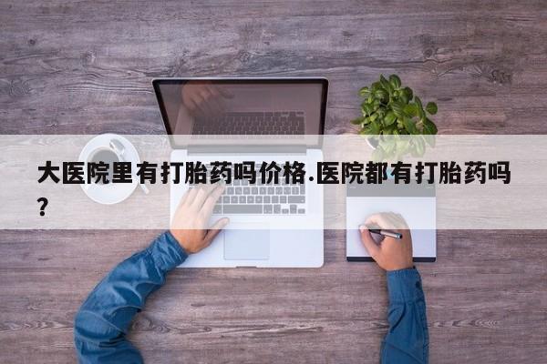 网上购买米非司酮片去哪买大医院里有打胎药吗价格.医院都有打胎药吗？