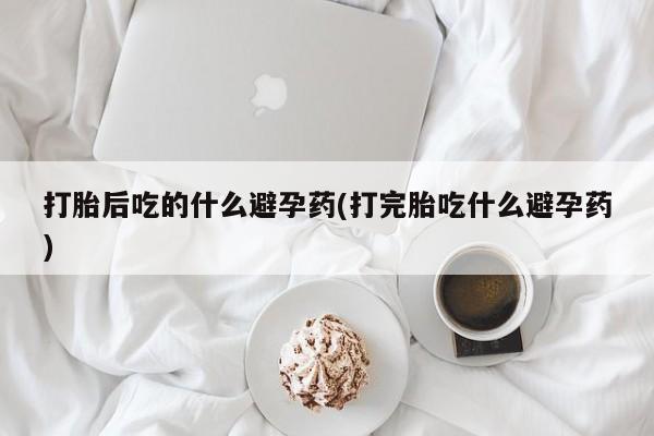网上购买米非司酮片去哪买打胎后吃的什么避孕药(打完胎吃什么避孕药)