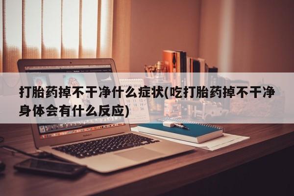 网上购买米非司酮片去哪买打胎药掉不干净什么症状(吃打胎药掉不干净身体会有什么反应)