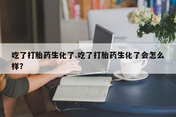 网上购买米非司酮片去哪买吃了打胎药生化了.吃了打胎药生化了会怎么样？