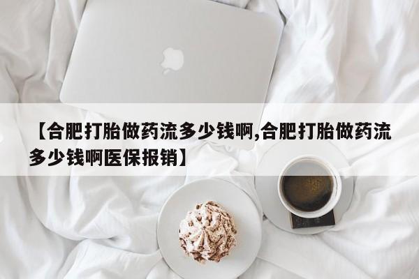 网上购买米非司酮片去哪买【合肥打胎做药流多少钱啊,合肥打胎做药流多少钱啊医保报销】