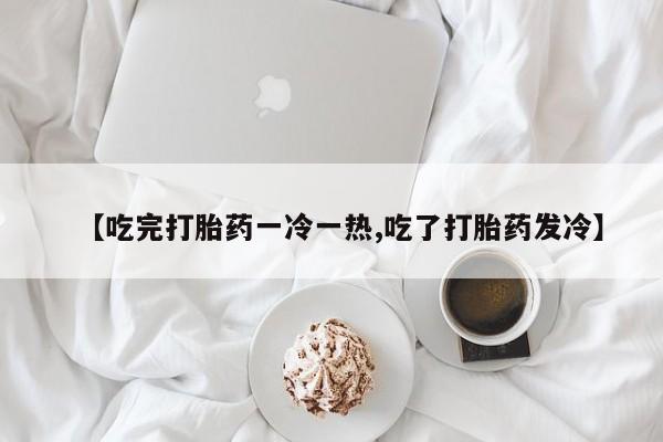 网上购买米非司酮片去哪买【吃完打胎药一冷一热,吃了打胎药发冷】