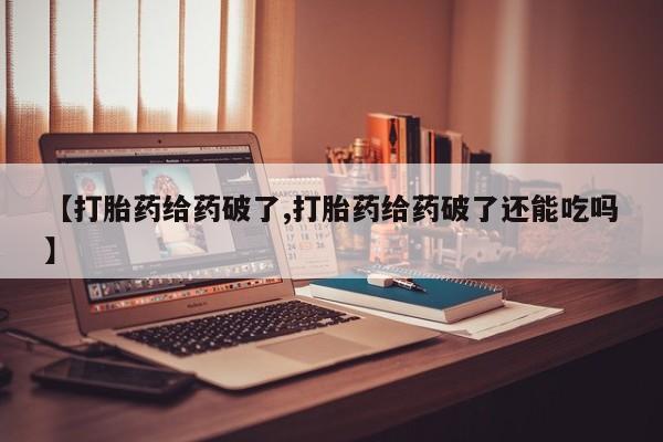 网上购买米非司酮片去哪买【打胎药给药破了,打胎药给药破了还能吃吗】