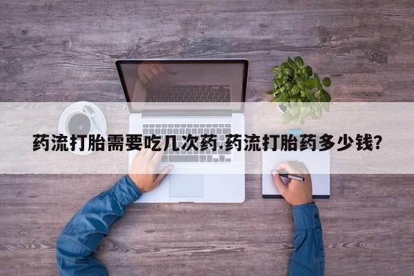 网上购买米非司酮片去哪买药流打胎需要吃几次药.药流打胎药多少钱？