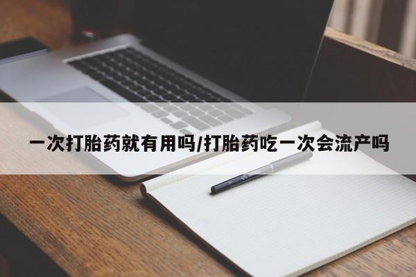 网上购买米非司酮片去哪买一次打胎药就有用吗/打胎药吃一次会流产吗