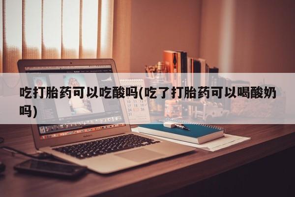 网上购买米非司酮片去哪买吃打胎药可以吃酸吗(吃了打胎药可以喝酸奶吗)