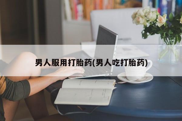 网上购买米非司酮片去哪买男人服用打胎药(男人吃打胎药)