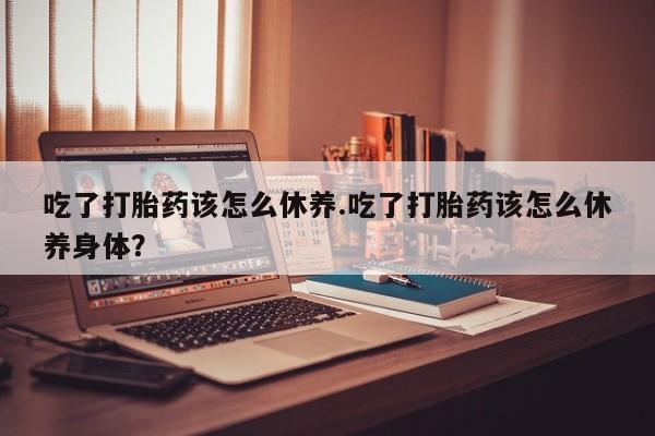 网上购买米非司酮片去哪买吃了打胎药该怎么休养.吃了打胎药该怎么休养身体？