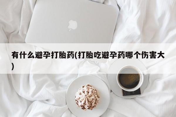 网上购买米非司酮片去哪买有什么避孕打胎药(打胎吃避孕药哪个伤害大)