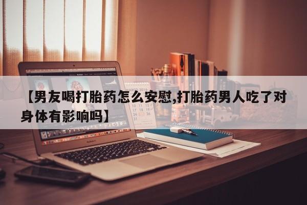 网上购买米非司酮片去哪买【男友喝打胎药怎么安慰,打胎药男人吃了对身体有影响吗】