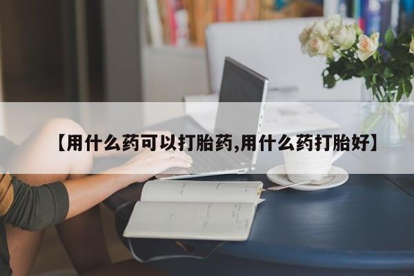 网上购买米非司酮片去哪买【用什么药可以打胎药,用什么药打胎好】