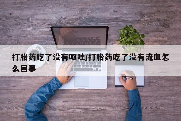网上购买米非司酮片去哪买打胎药吃了没有呕吐/打胎药吃了没有流血怎么回事