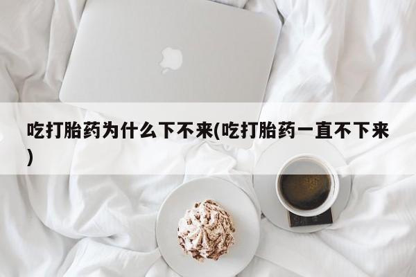 网上购买米非司酮片去哪买吃打胎药为什么下不来(吃打胎药一直不下来)