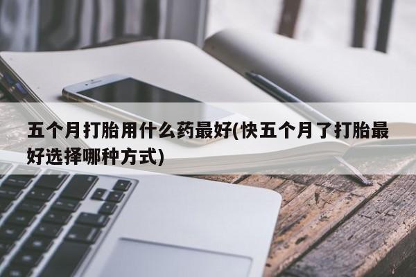 网上购买米非司酮片去哪买五个月打胎用什么药最好(快五个月了打胎最好选择哪种方式)