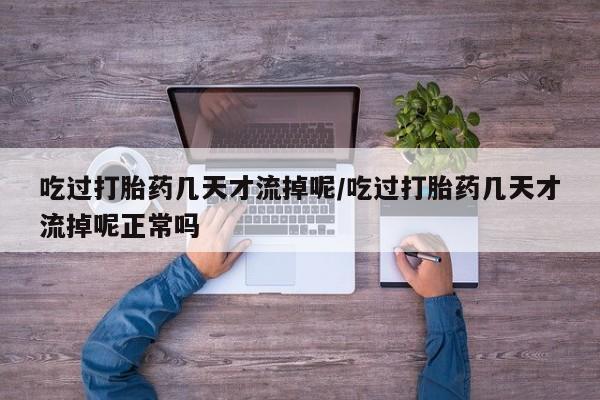 网上购买米非司酮片去哪买吃过打胎药几天才流掉呢/吃过打胎药几天才流掉呢正常吗