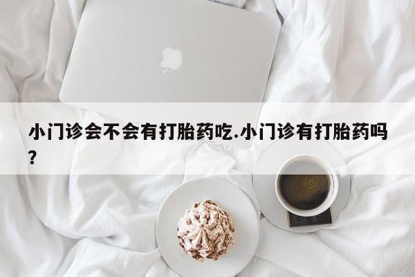 网上购买米非司酮片去哪买小门诊会不会有打胎药吃.小门诊有打胎药吗？