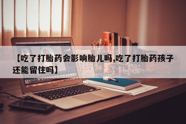网上购买米非司酮片去哪买【吃了打胎药会影响胎儿吗,吃了打胎药孩子还能留住吗】