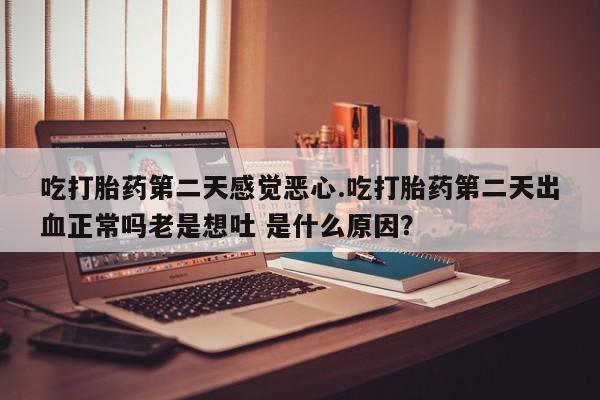 网上购买米非司酮片去哪买吃打胎药第二天感觉恶心.吃打胎药第二天出血正常吗老是想吐 是什么原因？