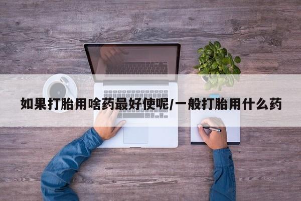 网上购买米非司酮片去哪买如果打胎用啥药最好使呢/一般打胎用什么药