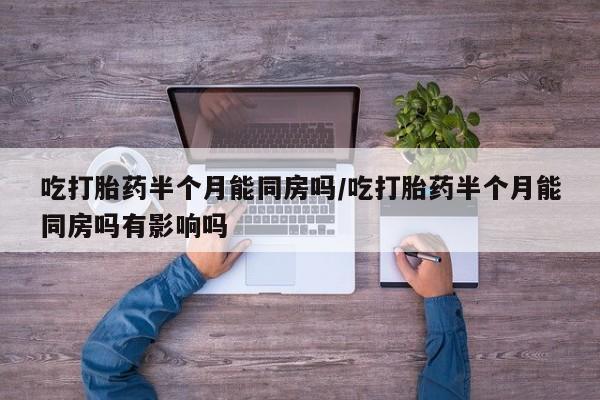 网上购买米非司酮片去哪买吃打胎药半个月能同房吗/吃打胎药半个月能同房吗有影响吗