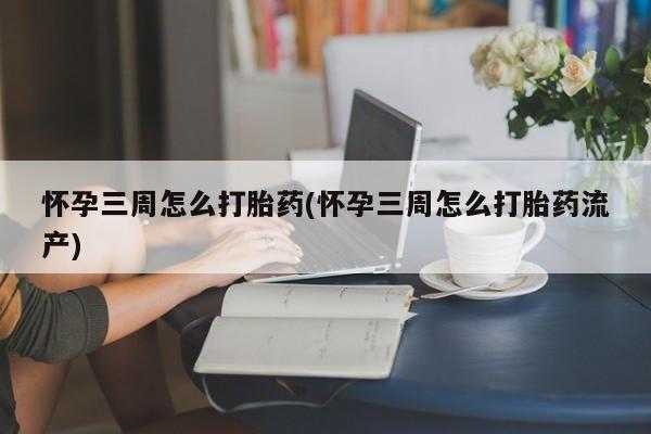 网上购买米非司酮片去哪买怀孕三周怎么打胎药(怀孕三周怎么打胎药流产)