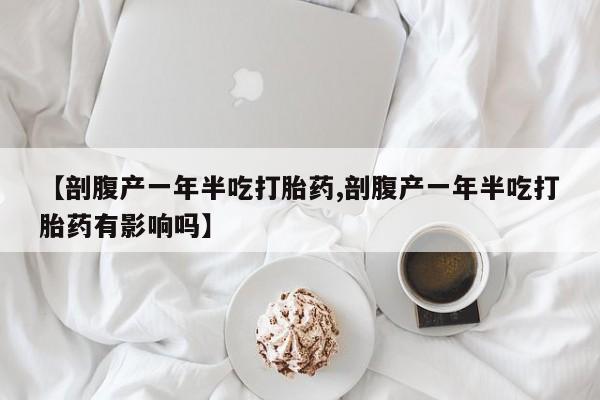 网上购买米非司酮片去哪买【剖腹产一年半吃打胎药,剖腹产一年半吃打胎药有影响吗】