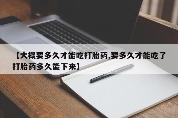 网上购买米非司酮片去哪买【大概要多久才能吃打胎药,要多久才能吃了打胎药多久能下来】
