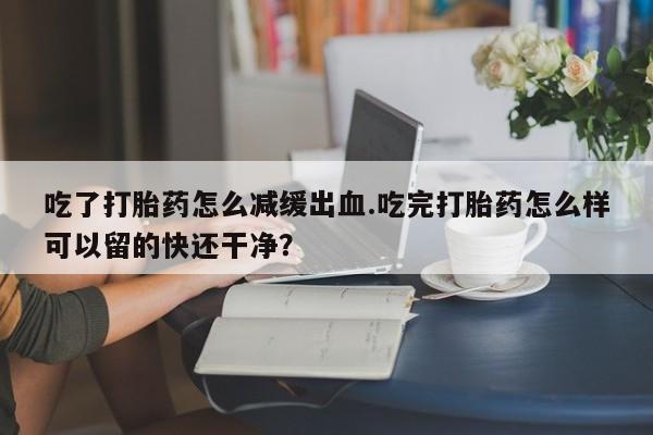网上购买米非司酮片去哪买吃了打胎药怎么减缓出血.吃完打胎药怎么样可以留的快还干净？