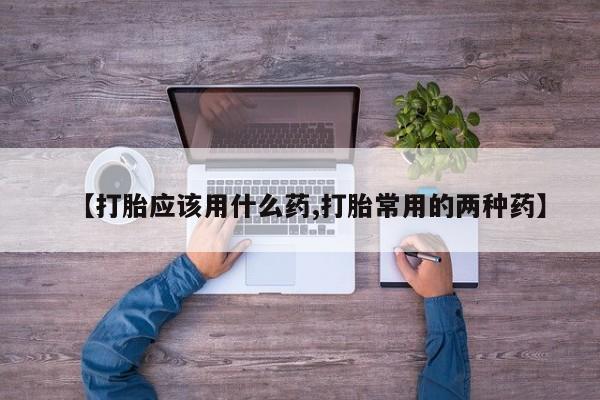 网上购买米非司酮片去哪买【打胎应该用什么药,打胎常用的两种药】