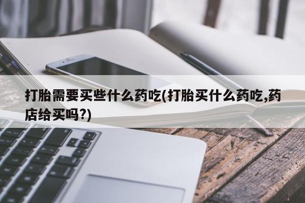 网上购买米非司酮片去哪买打胎需要买些什么药吃(打胎买什么药吃,药店给买吗?)