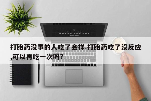 网上购买米非司酮片去哪买打胎药没事的人吃了会样.打胎药吃了没反应,可以再吃一次吗？