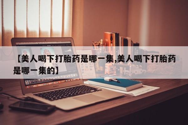 网上购买米非司酮片去哪买【美人喝下打胎药是哪一集,美人喝下打胎药是哪一集的】