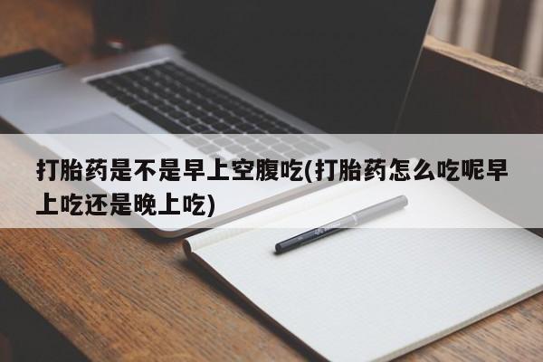网上购买米非司酮片去哪买打胎药是不是早上空腹吃(打胎药怎么吃呢早上吃还是晚上吃)