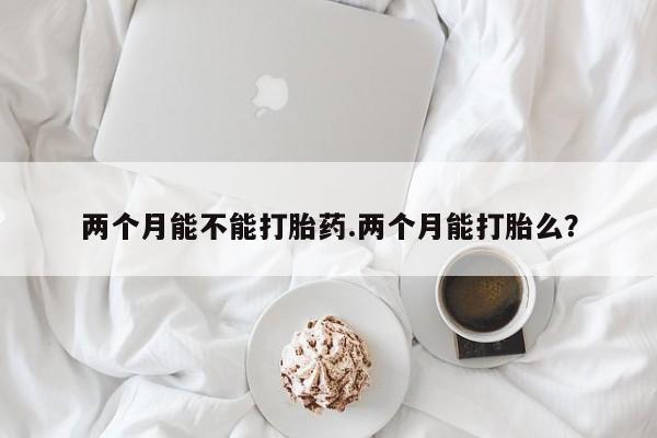 网上购买米非司酮片去哪买两个月能不能打胎药.两个月能打胎么？