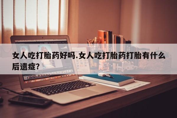 网上购买米非司酮片去哪买女人吃打胎药好吗.女人吃打胎药打胎有什么后遗症？