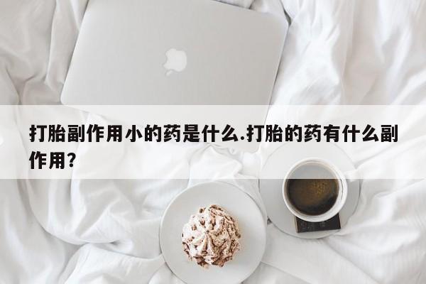 网上购买米非司酮片去哪买打胎副作用小的药是什么.打胎的药有什么副作用？