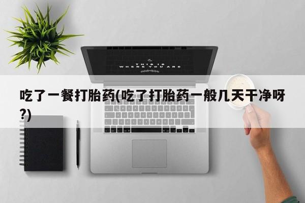网上购买米非司酮片去哪买吃了一餐打胎药(吃了打胎药一般几天干净呀?)