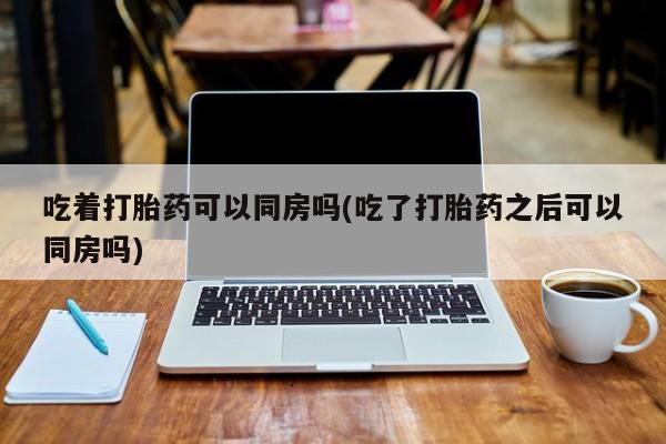网上购买米非司酮片去哪买吃着打胎药可以同房吗(吃了打胎药之后可以同房吗)