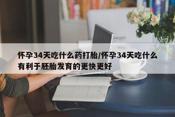 网上购买米非司酮片去哪买怀孕34天吃什么药打胎/怀孕34天吃什么有利于胚胎发育的更快更好