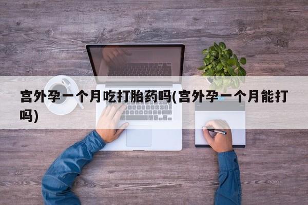 网上购买米非司酮片去哪买宫外孕一个月吃打胎药吗(宫外孕一个月能打吗)