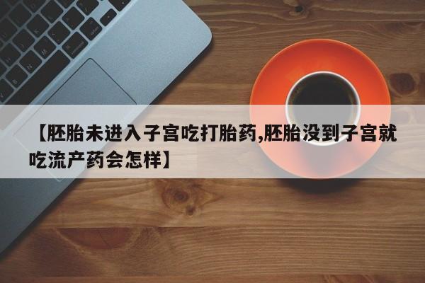 网上购买米非司酮片去哪买【胚胎未进入子宫吃打胎药,胚胎没到子宫就吃流产药会怎样】