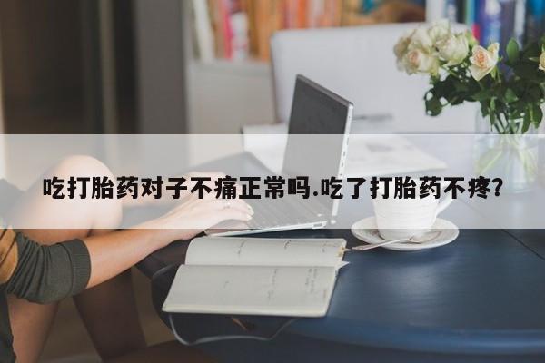 网上购买米非司酮片去哪买吃打胎药对子不痛正常吗.吃了打胎药不疼?